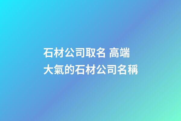 石材公司取名 高端大氣的石材公司名稱-第1張-公司起名-玄機派